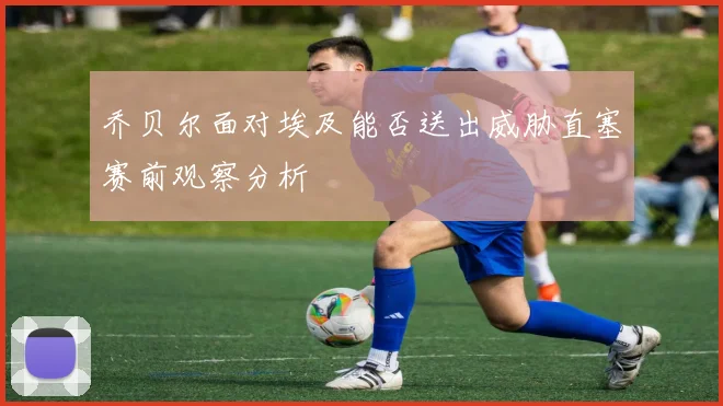 乔贝尔面对埃及能否送出威胁直塞赛前观察分析