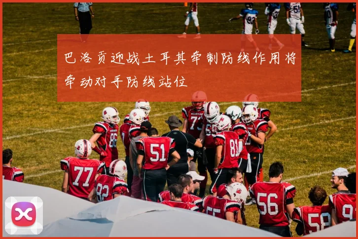 巴洛贡迎战土耳其牵制防线作用将牵动对手防线站位