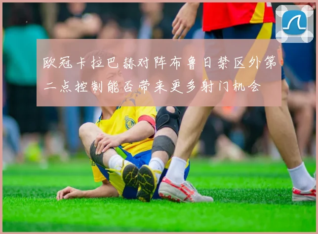 欧冠卡拉巴赫对阵布鲁日禁区外第二点控制能否带来更多射门机会