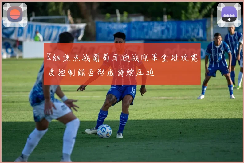 K组焦点战葡萄牙迎战刚果金进攻宽度控制能否形成持续压迫