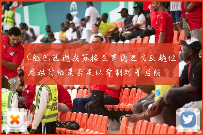 C组巴西迎战苏格兰罗德里戈反越位启动时机是否足以牵制对手后防