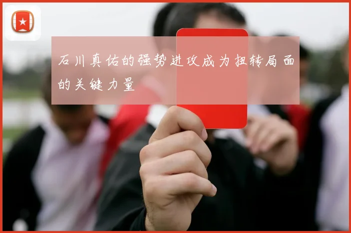 石川真佑的强势进攻成为扭转局面的关键力量