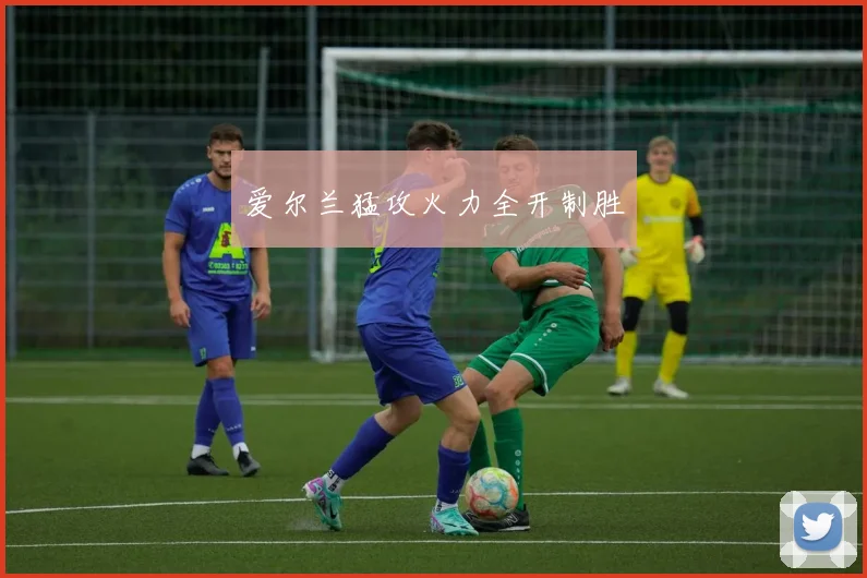 爱尔兰猛攻火力全开制胜