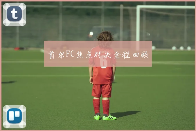 首尔FC焦点对决全程回顾