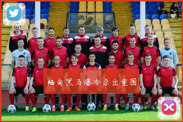 缅甸黑马爆冷杀出重围