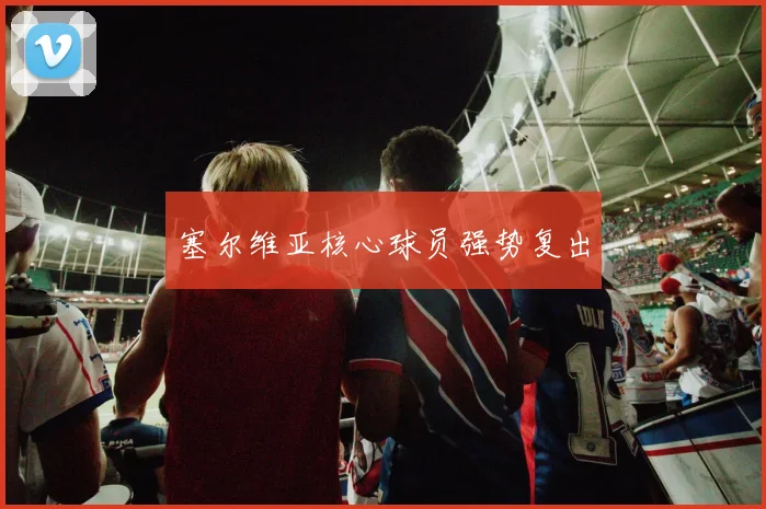 塞尔维亚核心球员强势复出