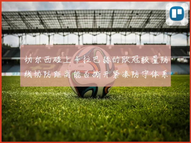 切尔西碰上卡拉巴赫的欧冠较量防线协防距离能否撕开紧凑防守体系
