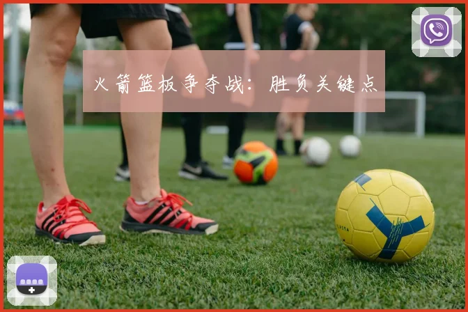 火箭篮板争夺战：胜负关键点