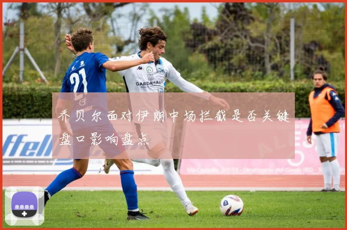 乔贝尔面对伊朗中场拦截是否关键盘口影响盘点