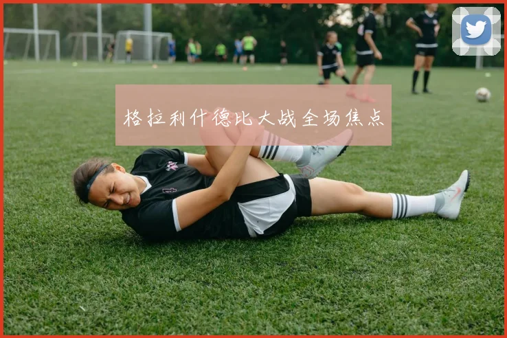 格拉利什德比大战全场焦点