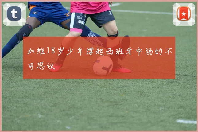加维18岁少年撑起西班牙中场的不可思议