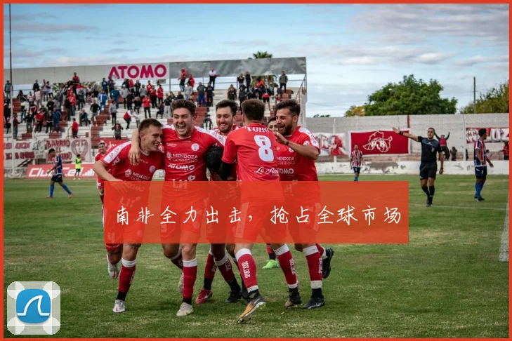 南非全力出击，抢占全球市场