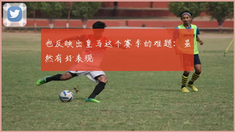 也反映出皇马这个赛季的难题：虽然有好表现