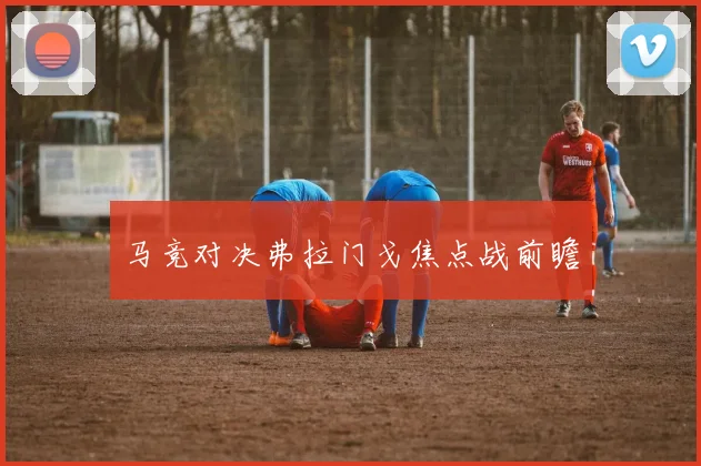 马竞对决弗拉门戈焦点战前瞻