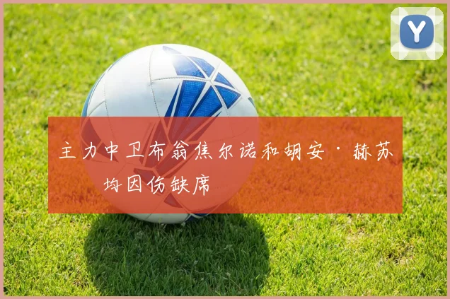 主力中卫布翁焦尔诺和胡安·赫苏斯均因伤缺席