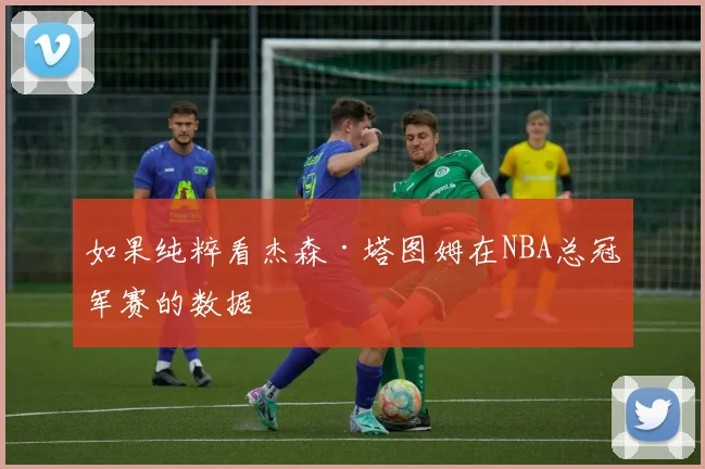 如果纯粹看杰森·塔图姆在NBA总冠军赛的数据