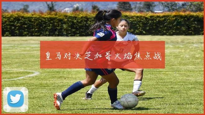皇马对决芝加哥火焰焦点战