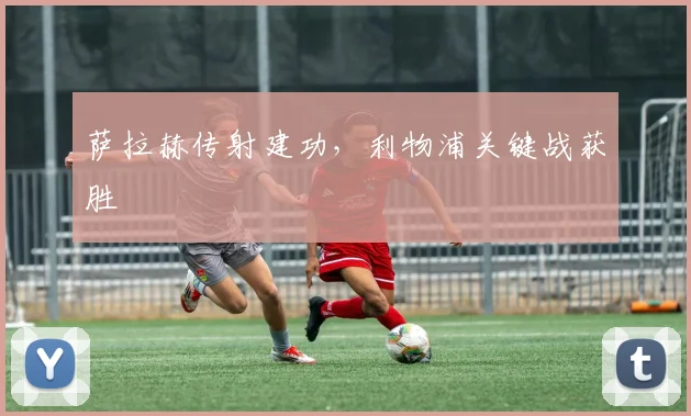 萨拉赫传射建功，利物浦关键战获胜