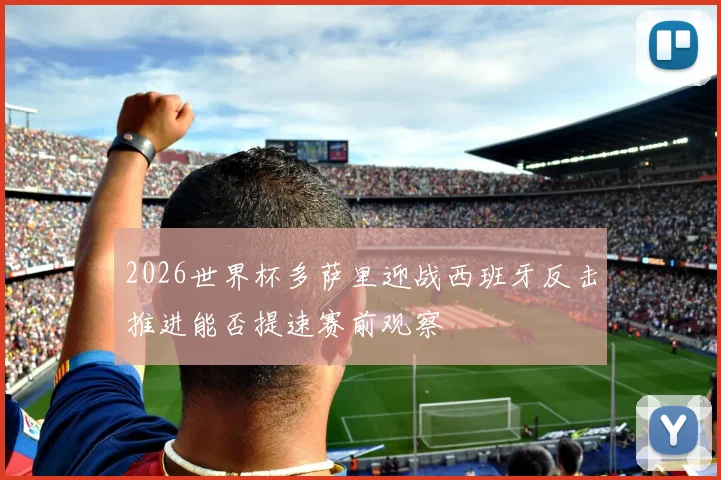 2026世界杯多萨里迎战西班牙反击推进能否提速赛前观察