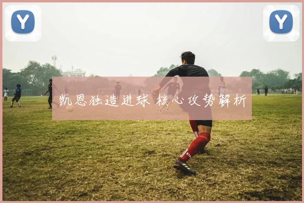 凯恩独造进球 核心攻势解析