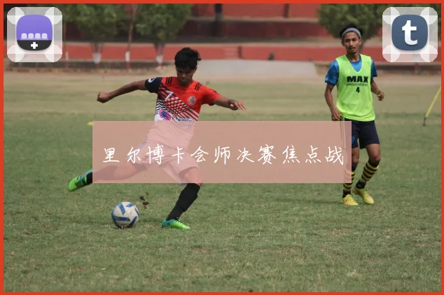 里尔博卡会师决赛焦点战