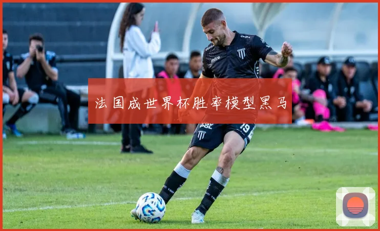 法国成世界杯胜率模型黑马