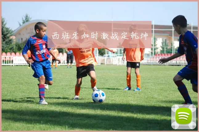 西班牙加时激战定乾坤