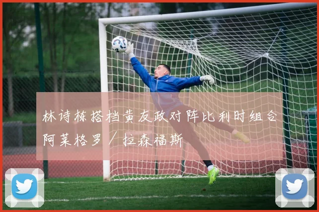 林诗栋搭档黄友政对阵比利时组合阿莱格罗／拉森福斯