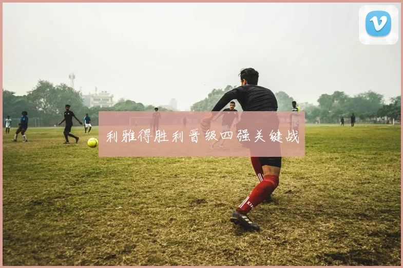 利雅得胜利晋级四强关键战