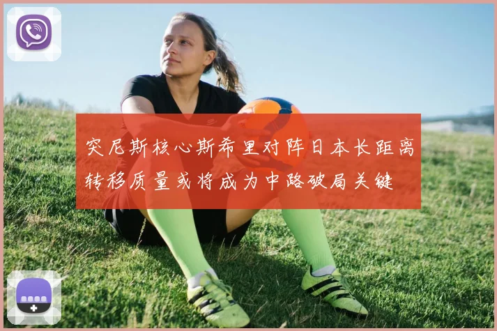 突尼斯核心斯希里对阵日本长距离转移质量或将成为中路破局关键