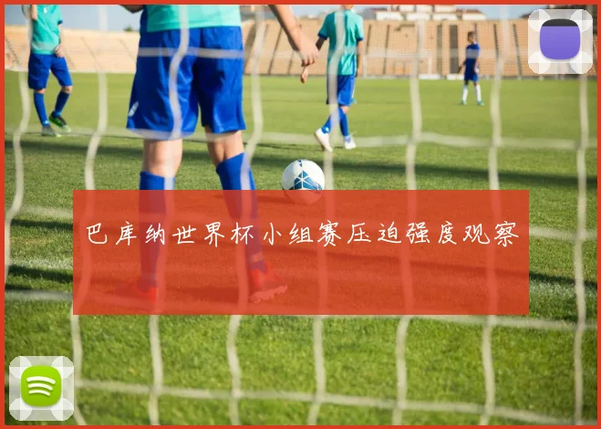 巴库纳世界杯小组赛压迫强度观察
