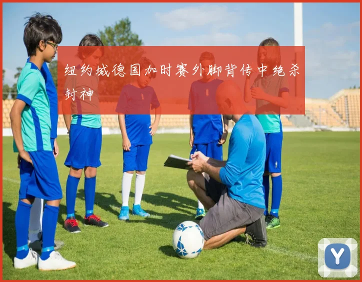 纽约城德国加时赛外脚背传中绝杀封神