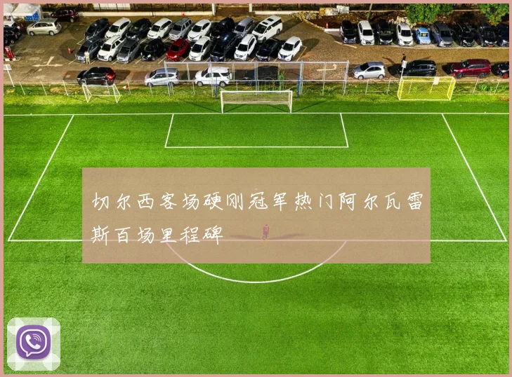 切尔西客场硬刚冠军热门阿尔瓦雷斯百场里程碑