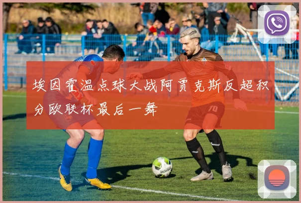 埃因霍温点球大战阿贾克斯反超积分欧联杯最后一舞