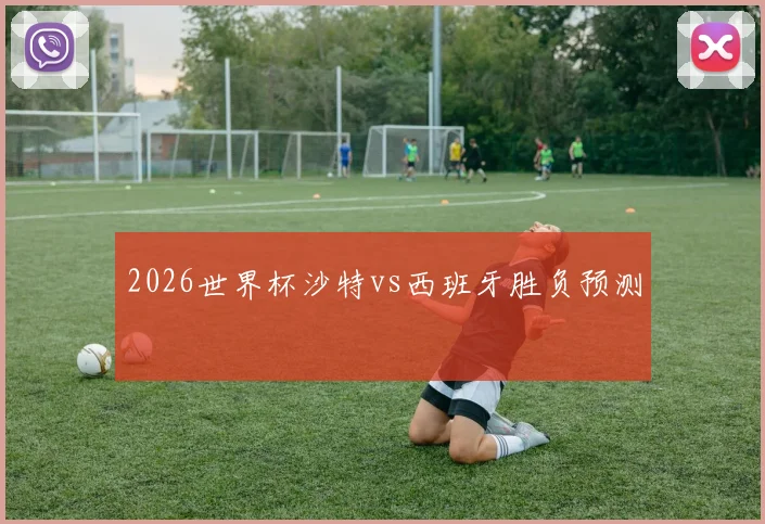 2026世界杯沙特vs西班牙胜负预测