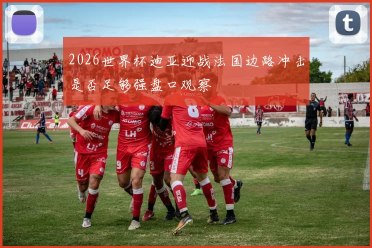 2026世界杯迪亚迎战法国边路冲击是否足够强盘口观察