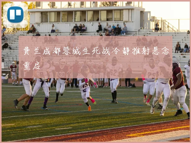 费兰成都蓉城生死战冷静推射悬念重启