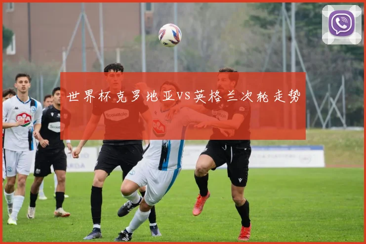 世界杯克罗地亚vs英格兰次轮走势