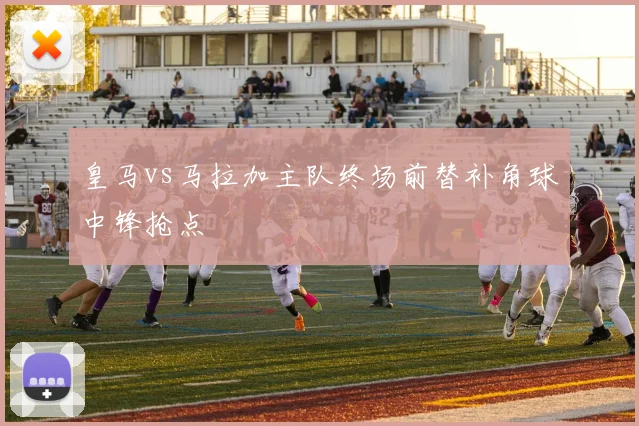 皇马vs马拉加主队终场前替补角球中锋抢点