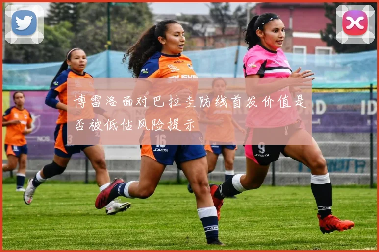 博雷洛面对巴拉圭防线首发价值是否被低估风险提示