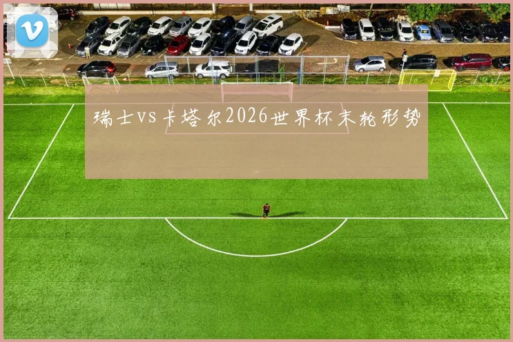 瑞士vs卡塔尔2026世界杯末轮形势