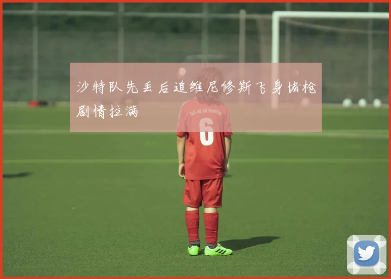 沙特队先丢后追维尼修斯飞身堵枪剧情拉满