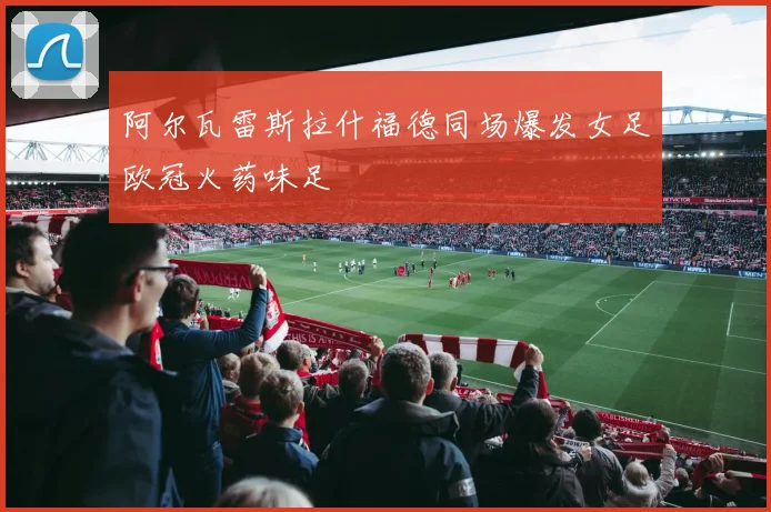 阿尔瓦雷斯拉什福德同场爆发女足欧冠火药味足