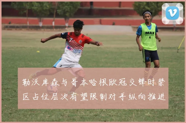 勒沃库森与哥本哈根欧冠交锋时禁区占位层次有望限制对手纵向推进
