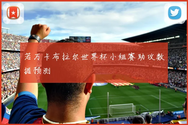 若万卡布拉尔世界杯小组赛助攻数据预测