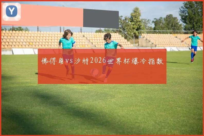佛得角vs沙特2026世界杯爆冷指数