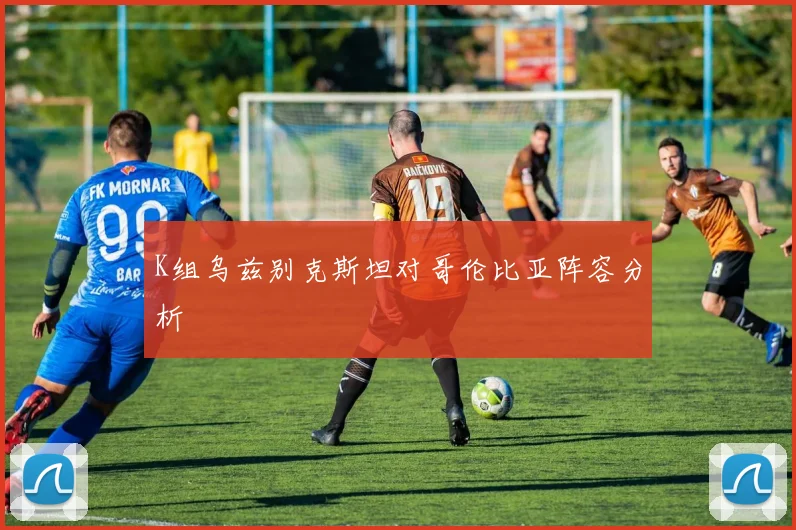 K组乌兹别克斯坦对哥伦比亚阵容分析