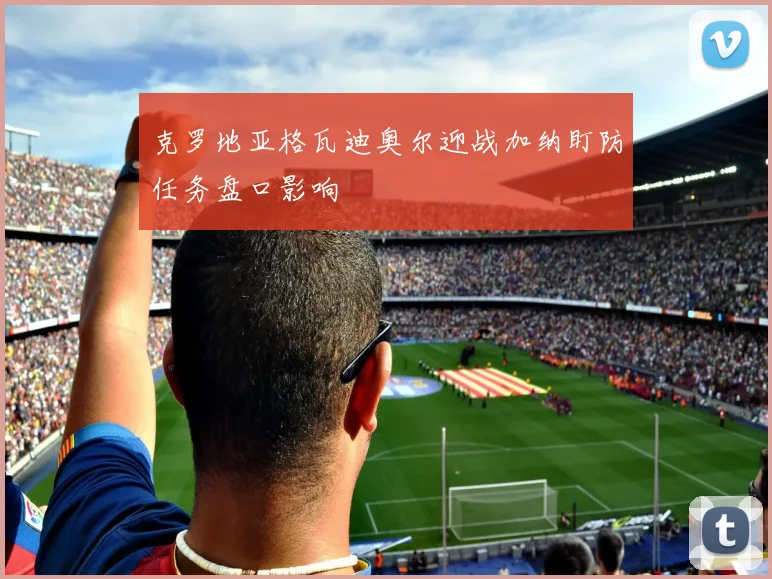 克罗地亚格瓦迪奥尔迎战加纳盯防任务盘口影响