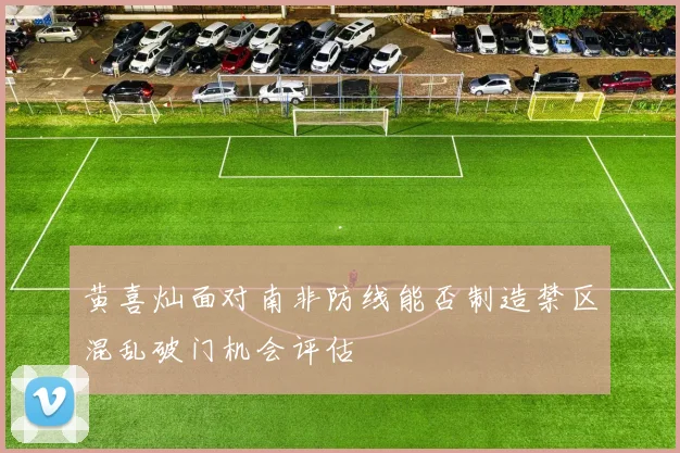 黄喜灿面对南非防线能否制造禁区混乱破门机会评估