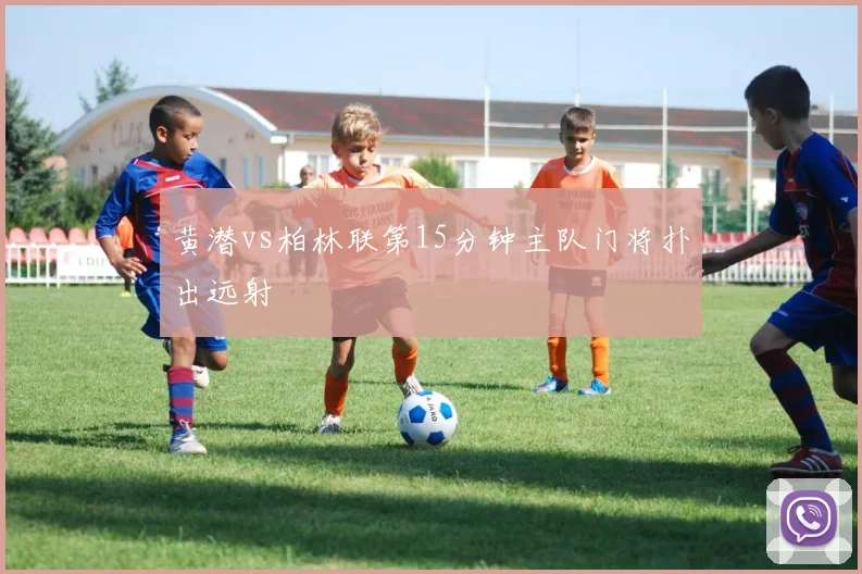 黄潜vs柏林联第15分钟主队门将扑出远射